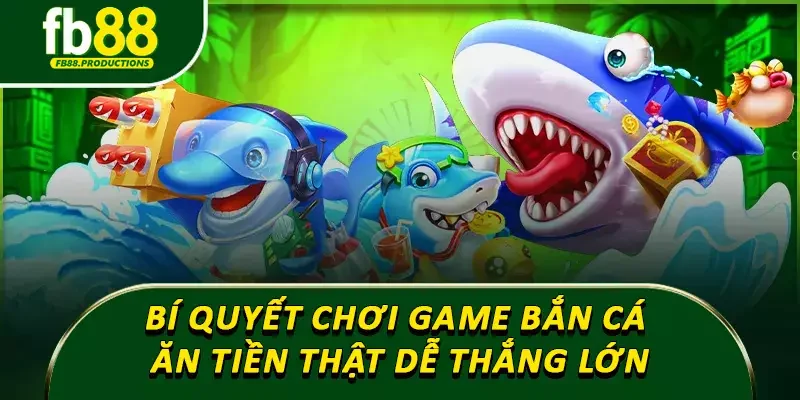 Bí quyết chơi game bắn cá ăn tiền thật dễ thắng lớn