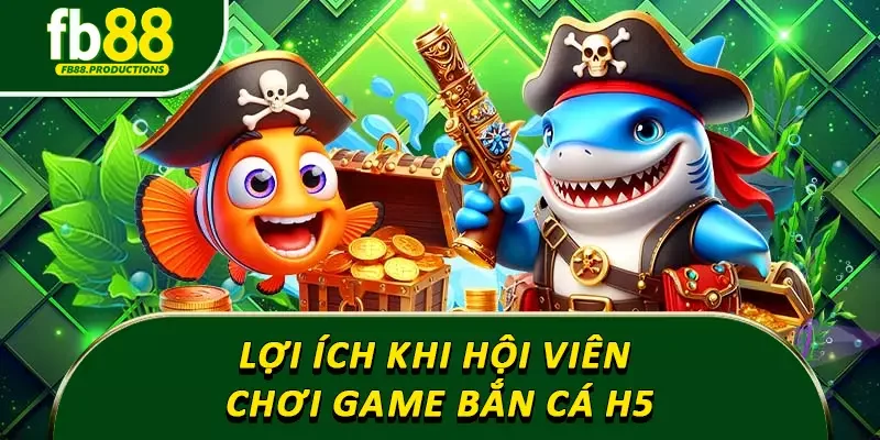 Lợi ích khi hội viên chơi game bắn cá h5